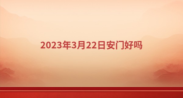2023年3月22日安门好吗 日子旺不旺_在线手机免费算命