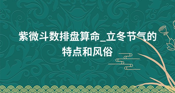 紫微斗数排盘算命_立冬节气的特点和风俗 立冬吃什么风俗食物