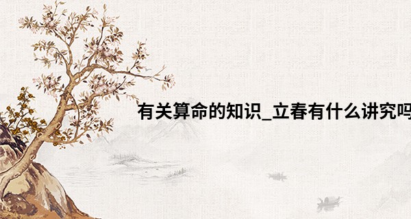 有关算命的知识_立春有什么讲究吗 2023年立春是哪一天