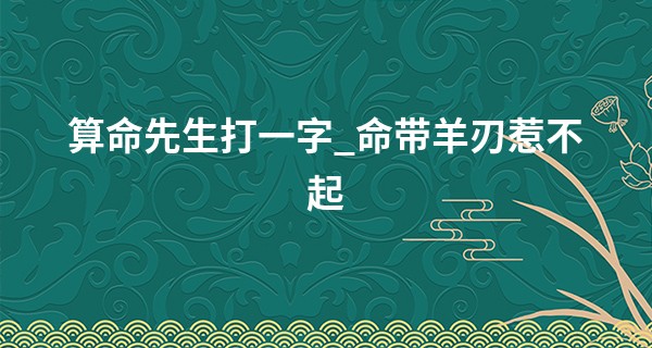 算命先生打一字_命带羊刃惹不起 男命羊刃一生苦