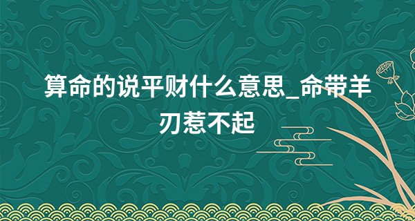 算命的说平财什么意思_命带羊刃惹不起 男命羊刃一生苦
