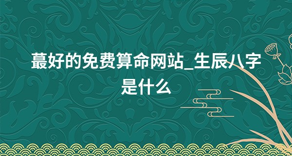 最好的免费算命网站_生辰八字是什么 解开命理的关键