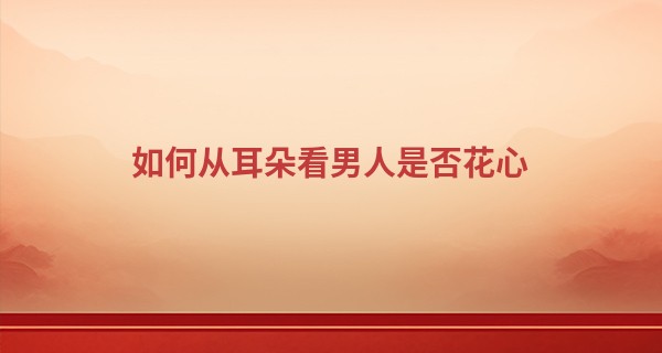 如何从耳朵看男人是否花心 耳大肥厚多花心_文王八卦算命