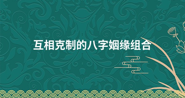 互相克制的八字姻缘组合 这些婚姻很难长久_宜昌什么地方算命最准