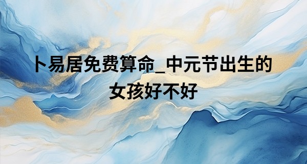 卜易居免费算命_中元节出生的女孩好不好 不喜依赖他人