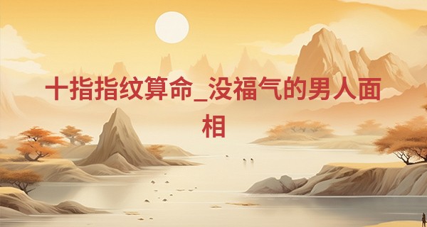 十指指纹算命_没福气的男人面相 耳朵小而薄