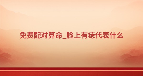 免费配对算命_脸上有痣代表什么 不同部位寓意不同
