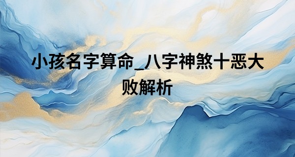 小孩名字算命_八字神煞十恶大败解析 大手大脚难以聚财