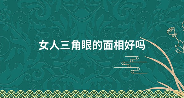 女人三角眼的面相好吗 需要注意人际关系_阿启网免费算命
