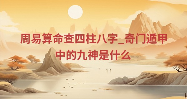 周易算命查四柱八字_奇门遁甲中的九神是什么 快速入门小介绍