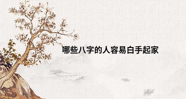 哪些八字的人容易白手起家 凭借自己的努力奋斗_在线最准算命免费网站