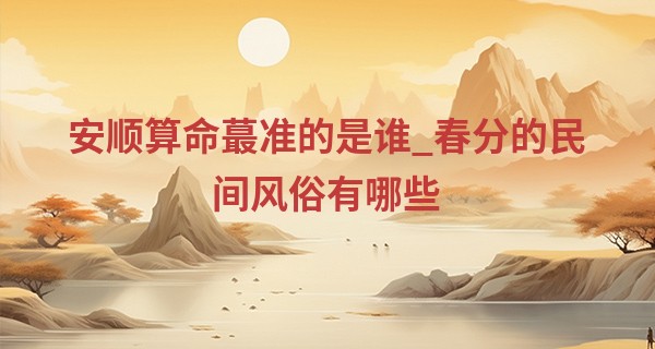 安顺算命最准的是谁_春分的民间风俗有哪些 广为流传的规矩