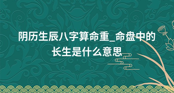 阴历生辰八字算命重_命盘中的长生是什么意思 生命力的一切开端