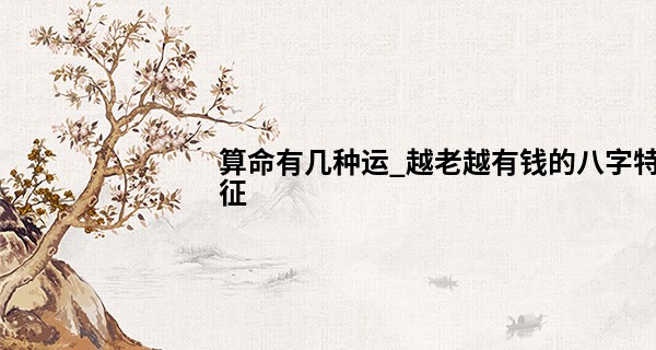 算命有几种运_越老越有钱的八字特征 这些八字晚年荣华