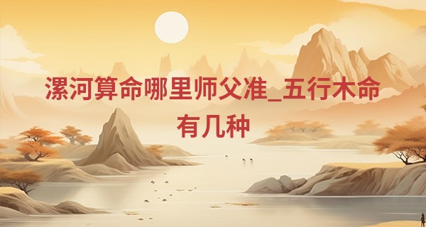 漯河算命哪里师父准_五行木命有几种 多有不同需注重