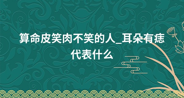 算命皮笑肉不笑的人_耳朵有痣代表什么 耳内有痣会长寿