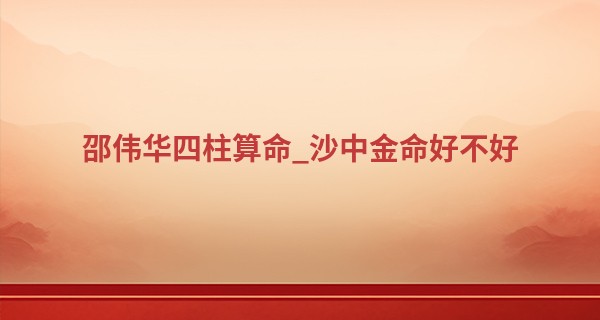 邵伟华四柱算命_沙中金命好不好 有才更易被埋没