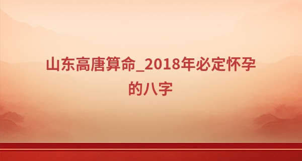 山东高唐算命_2018年必定怀孕的八字 添丁之喜祝福好孕