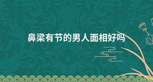 鼻梁有节的男人面相好吗 过于冲动脾气火爆_周易算命网