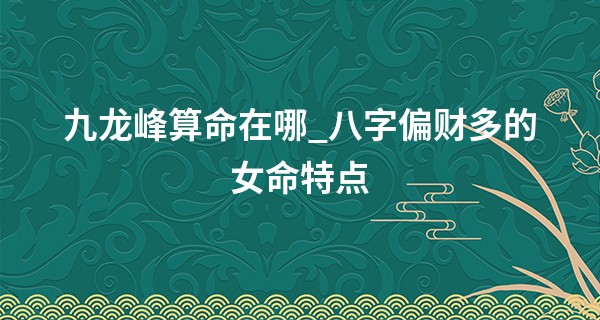 九龙峰算命在哪_八字偏财多的女命特点 运气较好不必劳神
