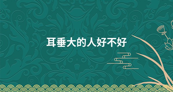 耳垂大的人好不好 聪明有福气_算命算不准修行人