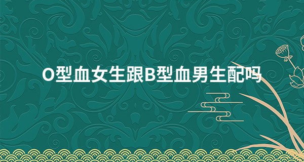 O型血女生跟B型血男生配吗 最佳伴侣之一_曾兰兰的姓名算命
