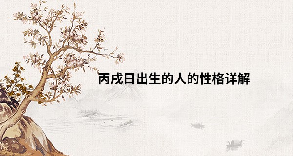丙戌日出生的人的性格详解 生性良善略显固执_四柱预测学免费算命