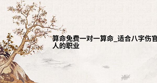 算命免费一对一算命_适合八字伤官人的职业 博而不精反为阻碍