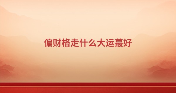 偏财格走什么大运最好 财运加身多有助益_算命五行