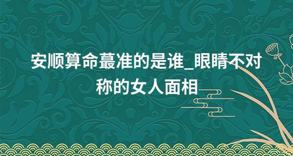 安顺算命最准的是谁_眼睛不对称的女人面相 性格反复难以捉摸