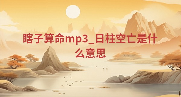 瞎子算命mp3_日柱空亡是什么意思 感情多磨难以近人
