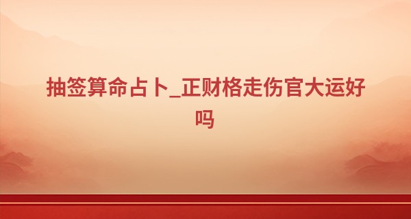 抽签算命占卜_正财格走伤官大运好吗 福祸相依需要谨慎