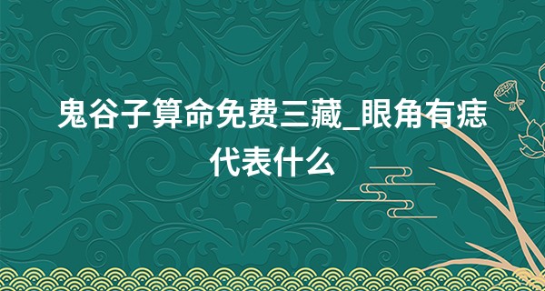 鬼谷子算命免费三藏_眼角有痣代表什么 左眼角是吉兆