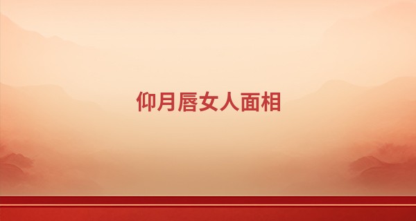 仰月唇女人面相 极富魅力受人喜爱_学周易算命