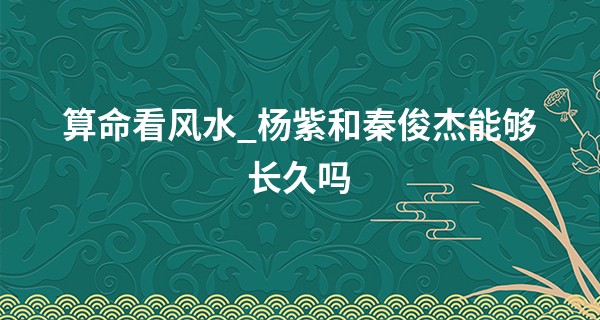 算命看风水_杨紫和秦俊杰能够长久吗 相合指数不高