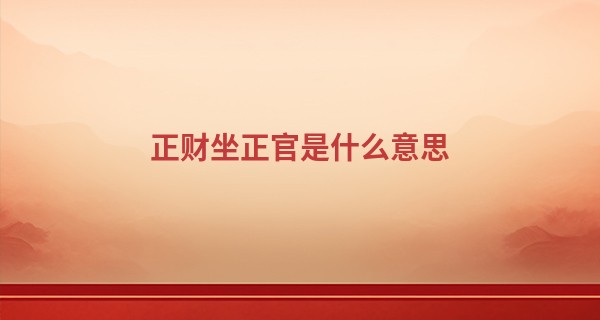 正财坐正官是什么意思 品德高尚受人喜爱_重庆市区哪里算命准的