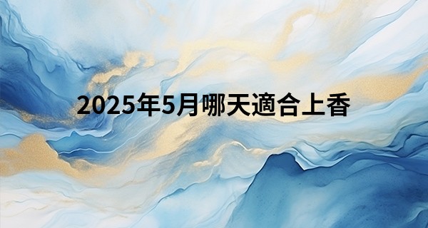 2025年5月哪天適合上香
