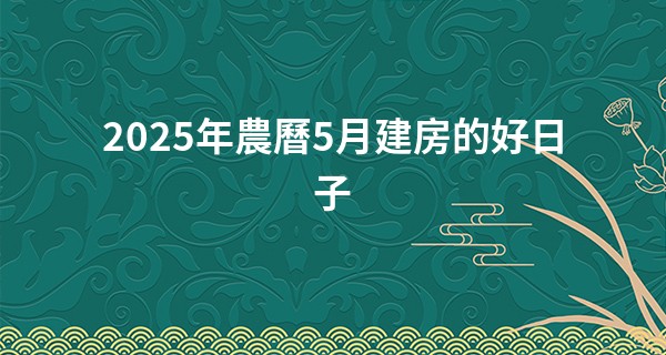 2025年農曆5月建房的好日子