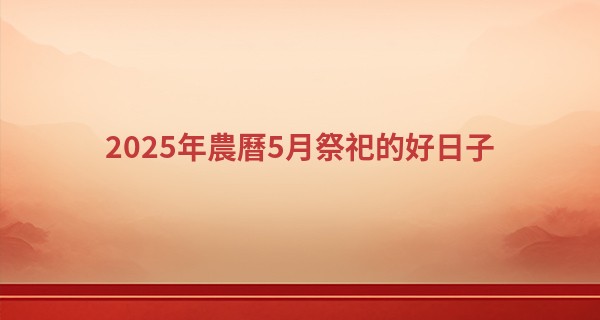 2025年農曆5月祭祀的好日子