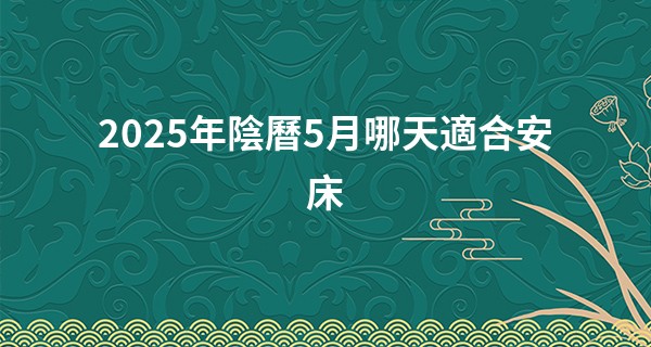 2025年陰曆5月哪天適合安床