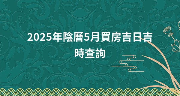 2025年陰曆5月買房吉日吉時查詢