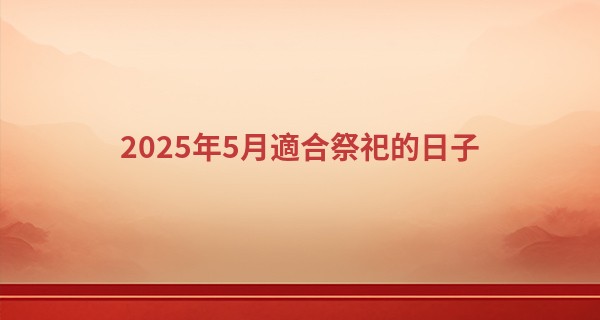 2025年5月適合祭祀的日子