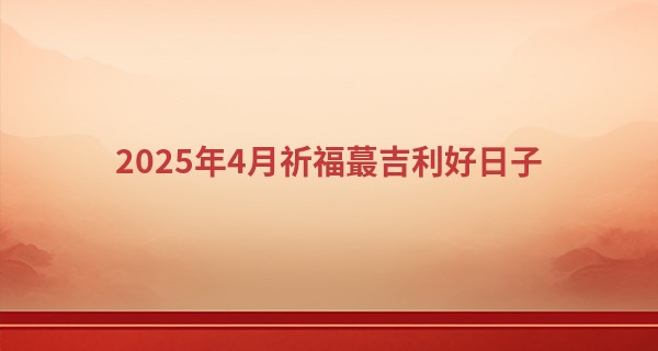 2025年4月祈福最吉利好日子
