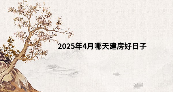 2025年4月哪天建房好日子