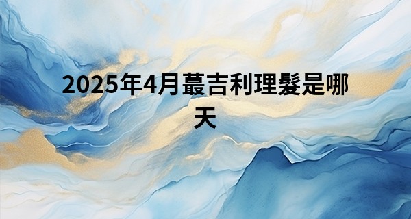 2025年4月最吉利理髮是哪天