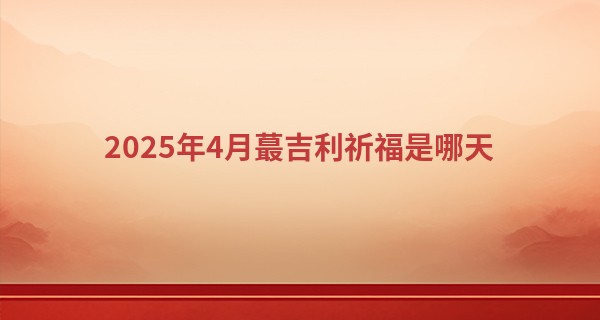 2025年4月最吉利祈福是哪天