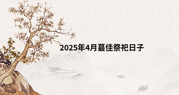 2025年4月最佳祭祀日子