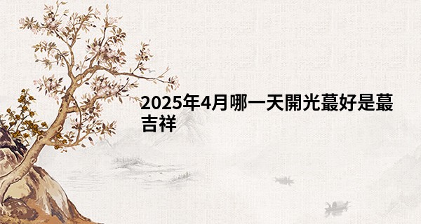 2025年4月哪一天開光最好是最吉祥