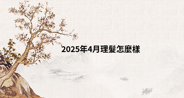 2025年4月理髮怎麼樣