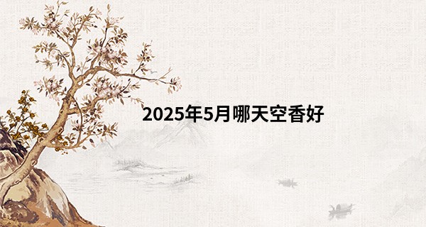 2025年5月哪天空香好
